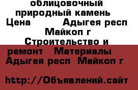 облицовочный природный камень › Цена ­ 350 - Адыгея респ., Майкоп г. Строительство и ремонт » Материалы   . Адыгея респ.,Майкоп г.